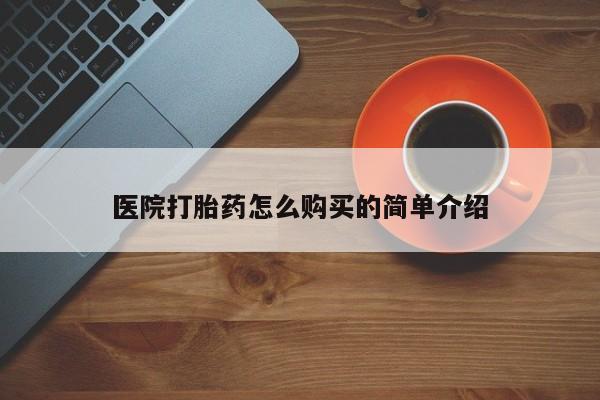 购买打胎药的联系方式，医院打胎药怎么购买的简单介绍