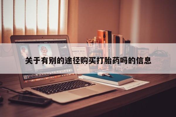 购买打胎药的联系方式，关于有别的途径购买打胎药吗的信息