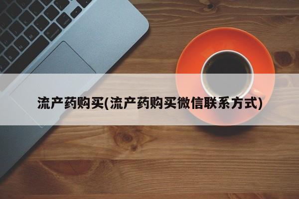 购买打胎药的联系方式，流产药购买(流产药购买微信联系方式)
