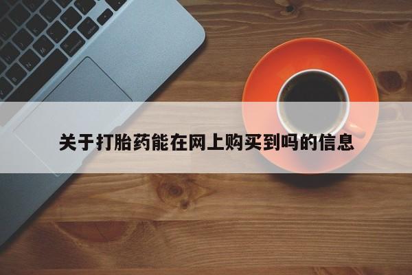 购买打胎药的联系方式，关于打胎药能在网上购买到吗的信息