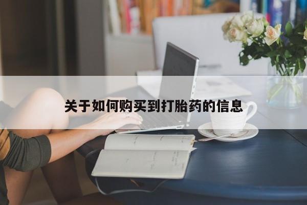 购买打胎药的联系方式，关于如何购买到打胎药的信息