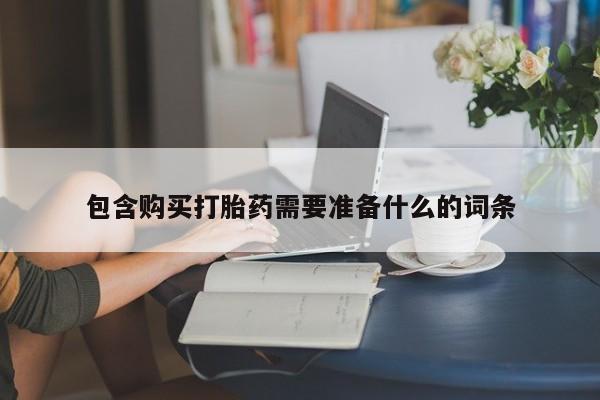 购买打胎药的联系方式，包含购买打胎药需要准备什么的词条