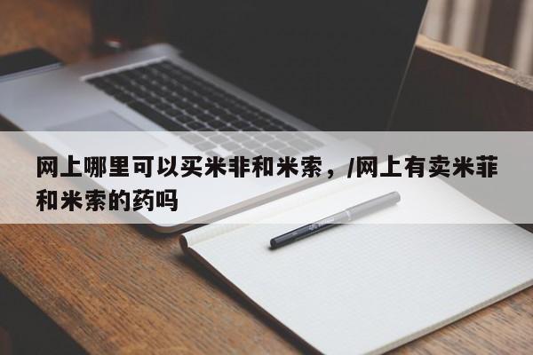 购买打胎药的联系方式,网上哪里可以买米非和米索,/网上有卖米菲和米索的药吗