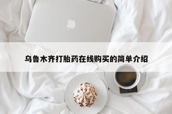购买打胎药的联系方式，乌鲁木齐打胎药在线购买的简单介绍