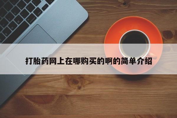 购买打胎药的联系方式，打胎药网上在哪购买的啊的简单介绍
