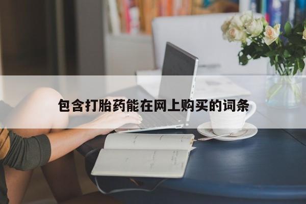 购买打胎药的联系方式，包含打胎药能在网上购买的词条
