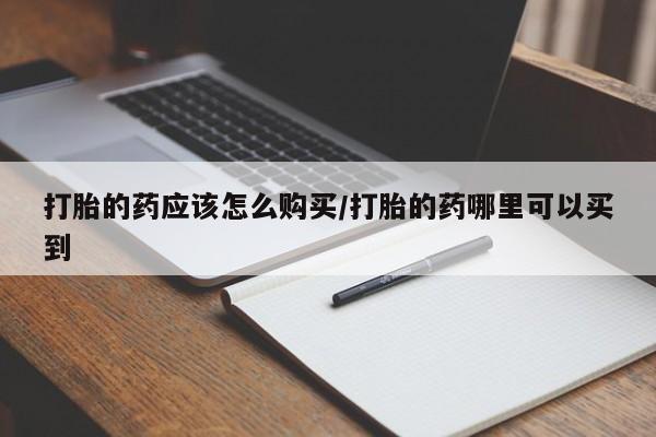 购买打胎药的联系方式，打胎的药应该怎么购买/打胎的药哪里可以买到