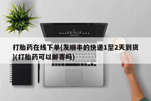 购买打胎药的联系方式，打胎药在线下单{发顺丰的快递1至2天到货}(打胎药可以邮寄吗)