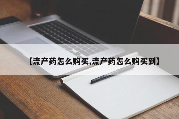 购买打胎药的联系方式，【流产药怎么购买,流产药怎么购买到】