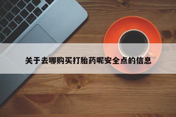 购买打胎药的联系方式，关于去哪购买打胎药呢安全点的信息