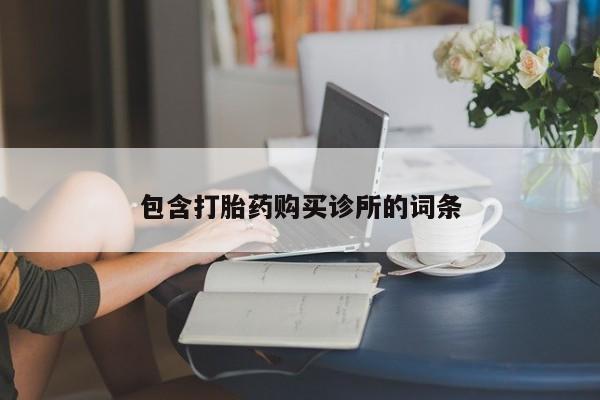 购买打胎药的联系方式，包含打胎药购买诊所的词条