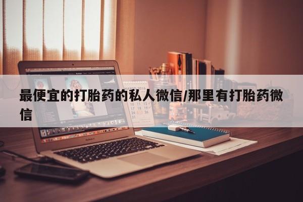 购买打胎药的联系方式，最便宜的打胎药的私人微信/那里有打胎药微信
