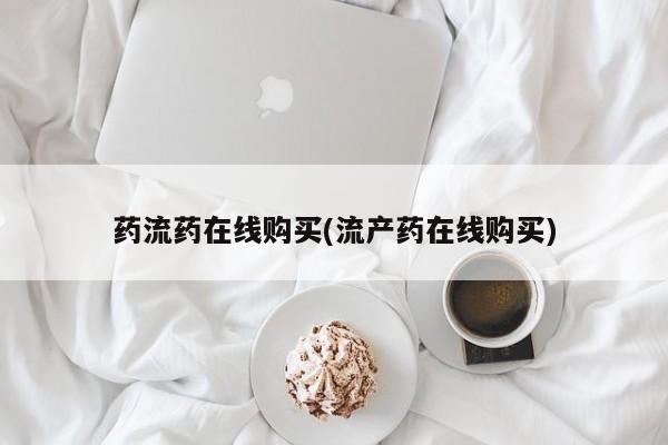 购买打胎药的联系方式，药流药在线购买(流产药在线购买)