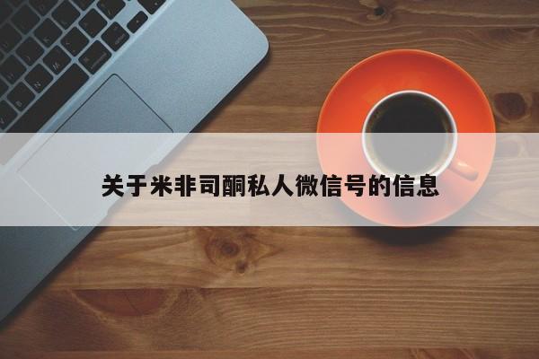 购买打胎药的联系方式，关于米非司酮私人微信号的信息