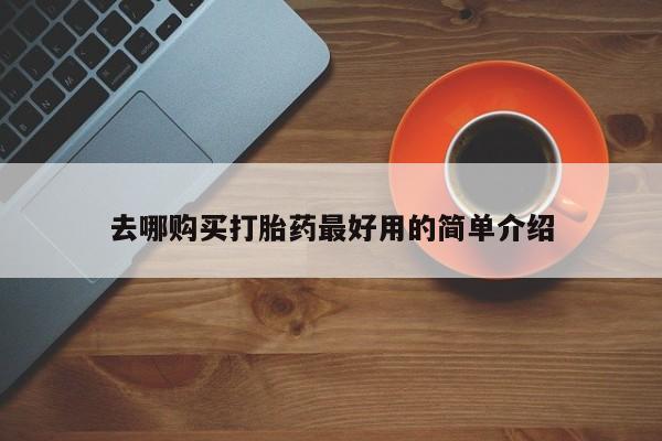 购买打胎药的联系方式，去哪购买打胎药最好用的简单介绍