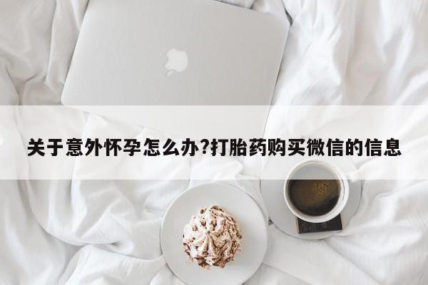 购买打胎药的联系方式，关于意外怀孕怎么办?打胎药购买微信的信息