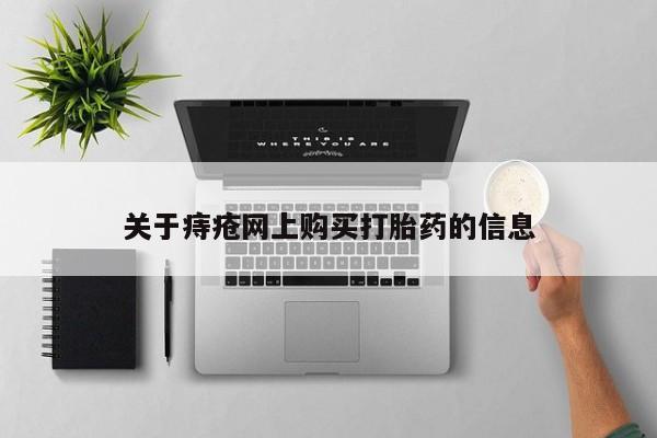 购买打胎药的联系方式，关于痔疮网上购买打胎药的信息