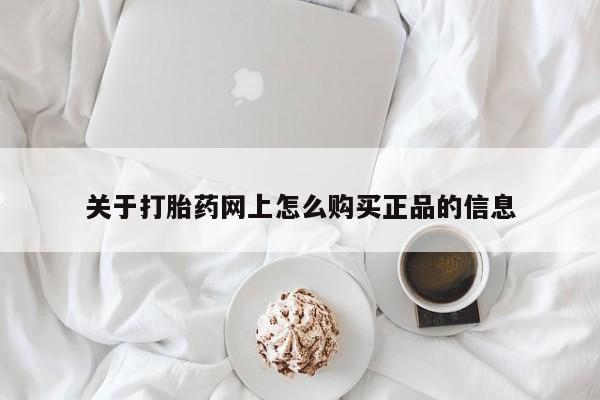 购买打胎药的联系方式，关于打胎药网上怎么购买正品的信息