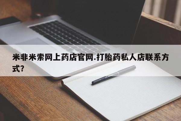 购买打胎药的联系方式，米非米索网上药店官网.打胎药私人店联系方式？