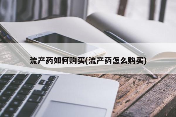 购买打胎药的联系方式，流产药如何购买(流产药怎么购买)