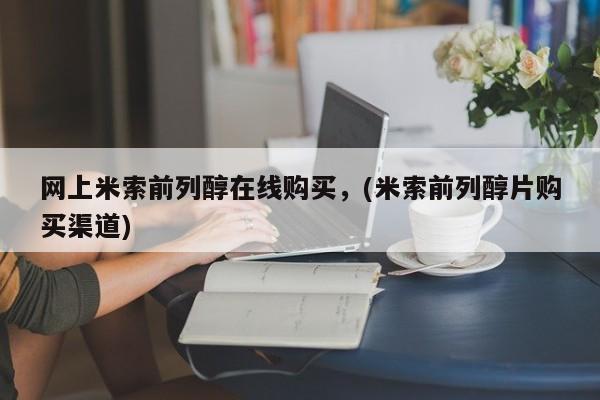 购买打胎药的联系方式，网上米索前列醇在线购买，(米索前列醇片购买渠道)