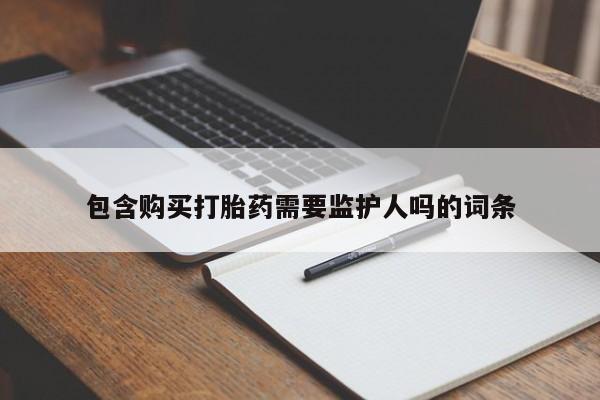 购买打胎药的联系方式，包含购买打胎药需要监护人吗的词条