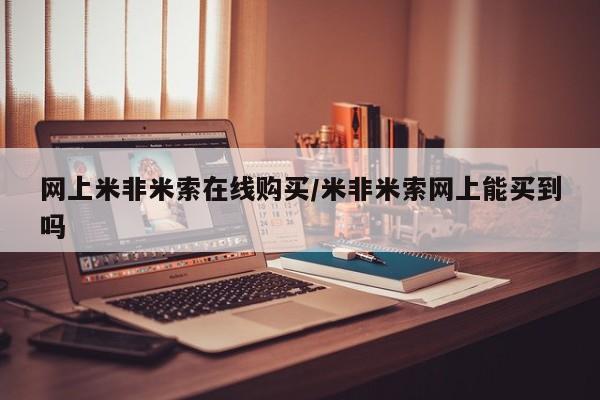 购买打胎药的联系方式，网上米非米索在线购买/米非米索网上能买到吗