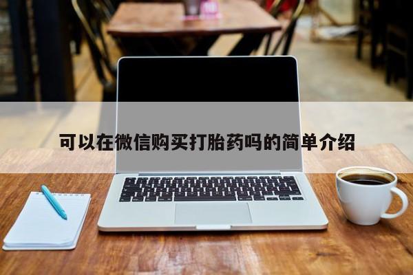 购买打胎药的联系方式,可以在微信购买打胎药吗的简单介绍