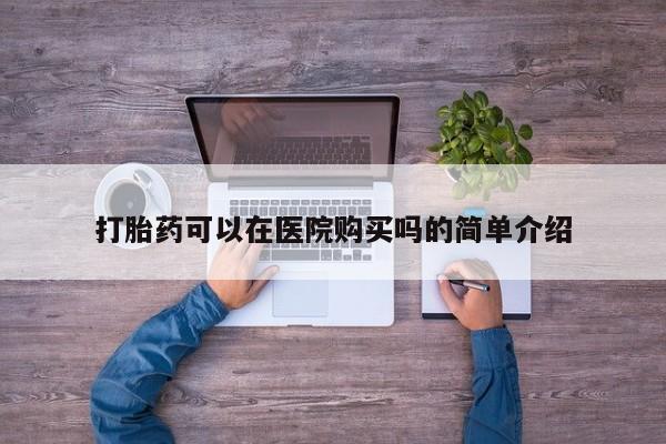 购买打胎药的联系方式，打胎药可以在医院购买吗的简单介绍