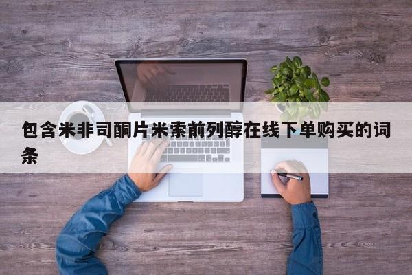 购买打胎药的联系方式，包含米非司酮片米索前列醇在线下单购买的词条