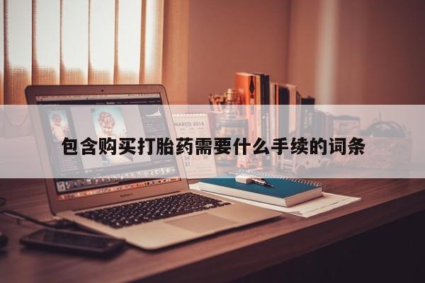 购买打胎药的联系方式，包含购买打胎药需要什么手续的词条