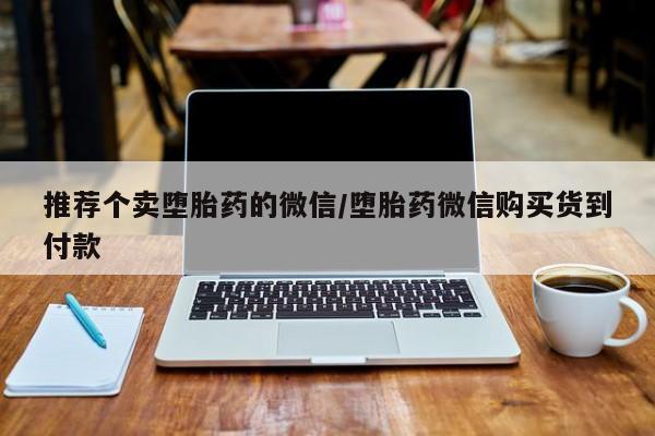 购买打胎药的联系方式，推荐个卖堕胎药的微信/堕胎药微信购买货到付款