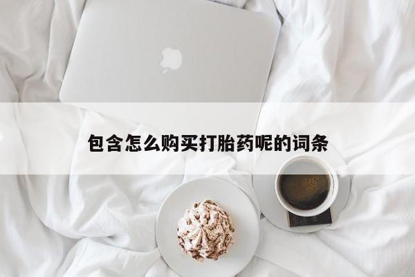 购买打胎药的联系方式，包含怎么购买打胎药呢的词条